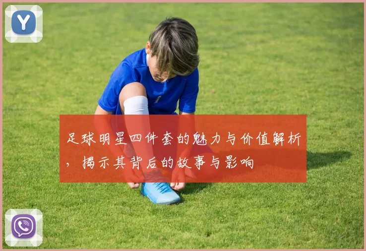 足球明星四件套的魅力与价值解析，揭示其背后的故事与影响