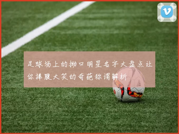 足球场上的拗口明星名字大盘点让你捧腹大笑的奇葩称谓解析
