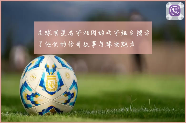 足球明星名字相同的两字组合揭示了他们的传奇故事与球场魅力