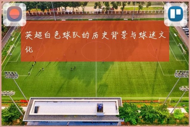 英超白色球队的历史背景与球迷文化