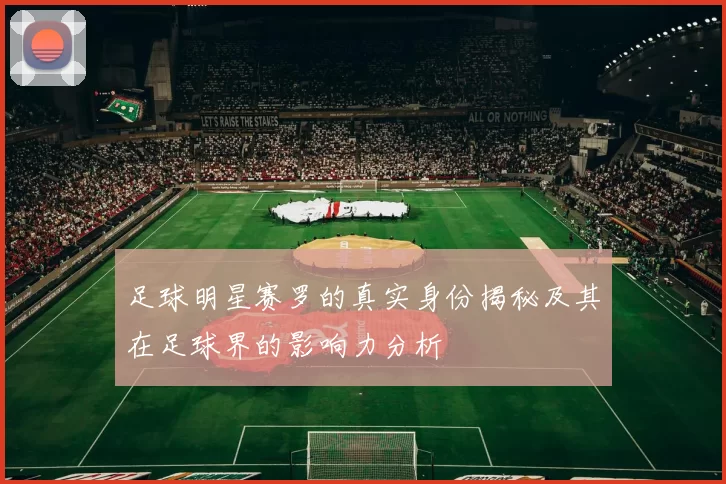 足球明星赛罗的真实身份揭秘及其在足球界的影响力分析