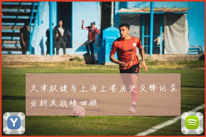 天津权健与上海上港历史交锋记录分析及战绩回顾