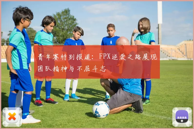 青年赛特别报道：FPX逆袭之路展现团队精神与不屈斗志