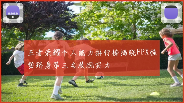 王者荣耀个人能力排行榜揭晓FPX强势跻身第三名展现实力