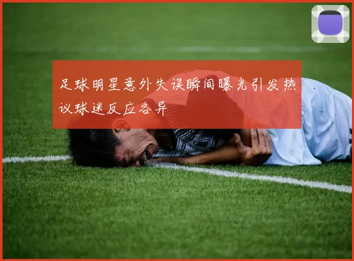 足球明星意外失误瞬间曝光引发热议球迷反应各异