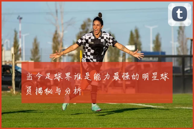当今足球界谁是能力最强的明星球员揭秘与分析
