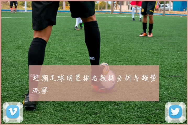 近期足球明星排名数据分析与趋势观察