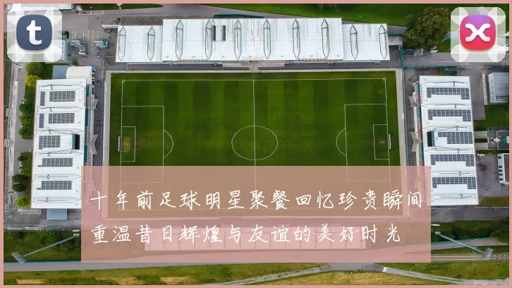 十年前足球明星聚餐回忆珍贵瞬间重温昔日辉煌与友谊的美好时光