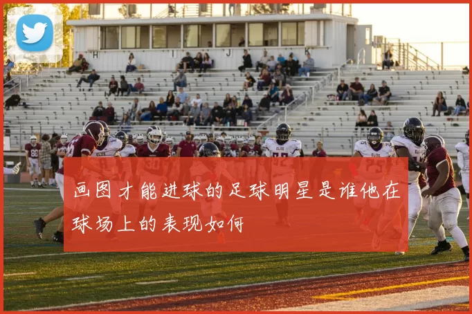 画图才能进球的足球明星是谁他在球场上的表现如何