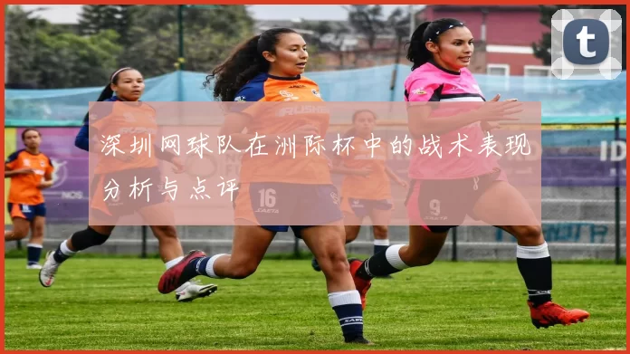 深圳网球队在洲际杯中的战术表现分析与点评