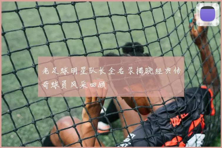 老足球明星队长全名录揭晓经典传奇球员风采回顾