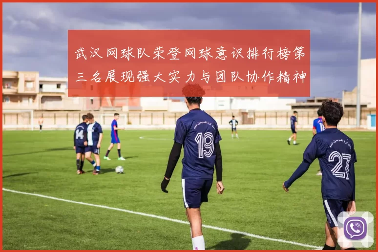 武汉网球队荣登网球意识排行榜第三名展现强大实力与团队协作精神