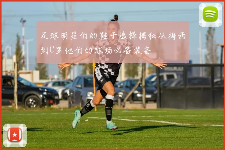 足球明星们的鞋子选择揭秘从梅西到C罗他们的球场必备装备