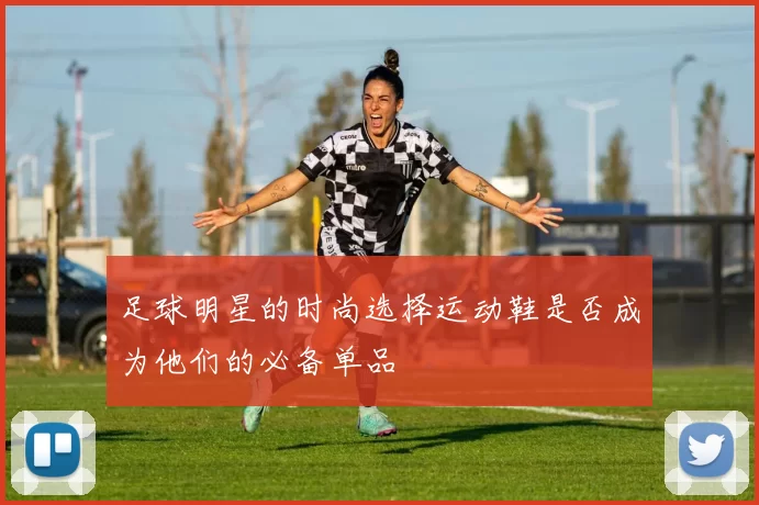 足球明星的时尚选择运动鞋是否成为他们的必备单品
