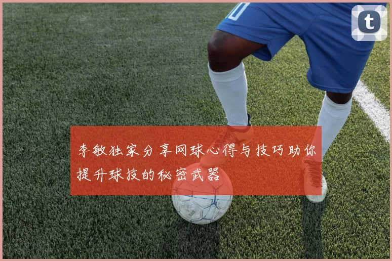李敏独家分享网球心得与技巧助你提升球技的秘密武器