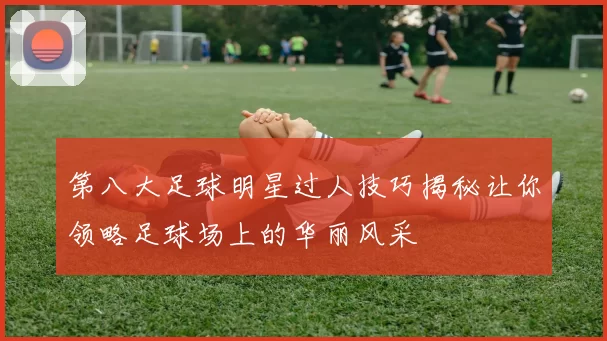 第八大足球明星过人技巧揭秘让你领略足球场上的华丽风采