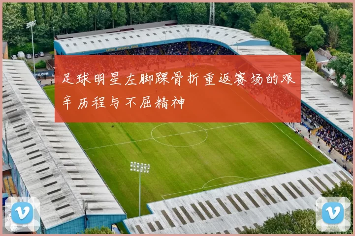 足球明星左脚踝骨折重返赛场的艰辛历程与不屈精神
