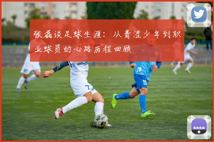 张磊谈足球生涯：从青涩少年到职业球员的心路历程回顾
