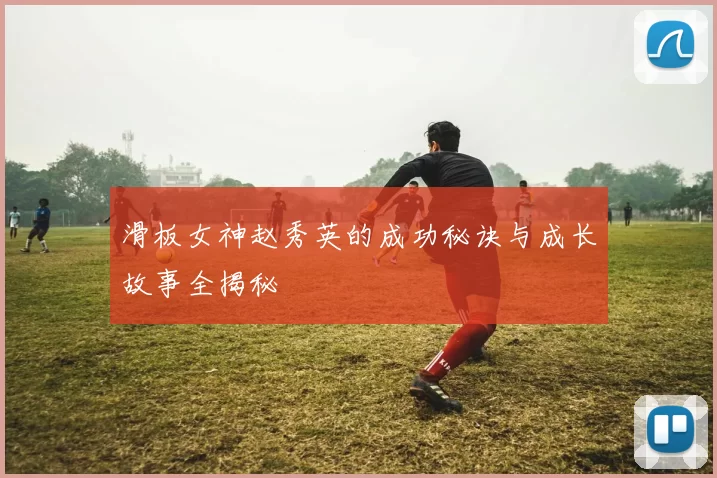 滑板女神赵秀英的成功秘诀与成长故事全揭秘