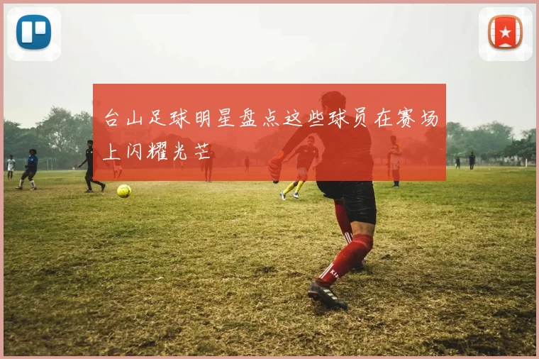 台山足球明星盘点这些球员在赛场上闪耀光芒