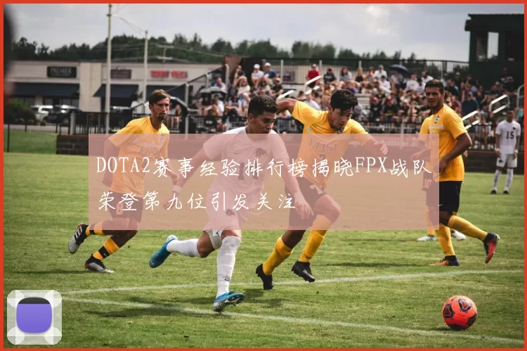 DOTA2赛事经验排行榜揭晓FPX战队荣登第九位引发关注