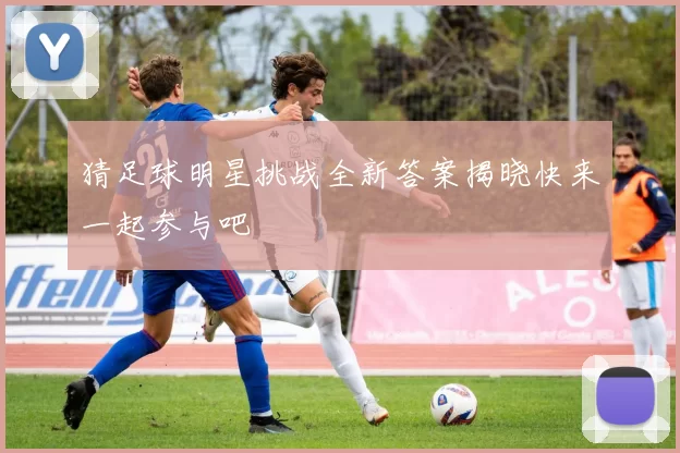 猜足球明星挑战全新答案揭晓快来一起参与吧