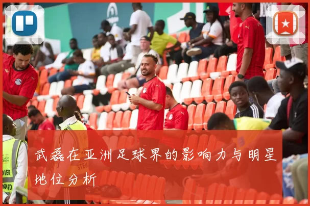 武磊在亚洲足球界的影响力与明星地位分析
