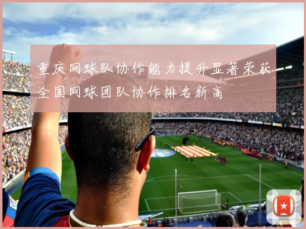 重庆网球队协作能力提升显著荣获全国网球团队协作排名新高