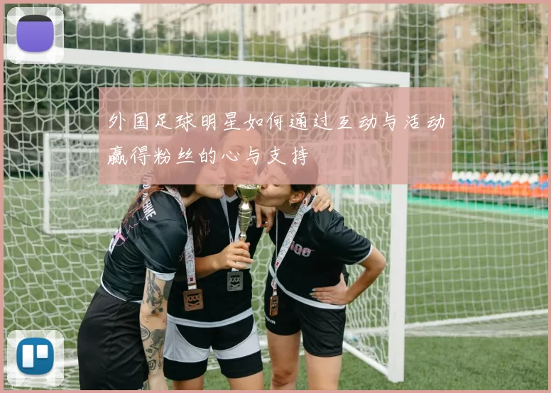 外国足球明星如何通过互动与活动赢得粉丝的心与支持