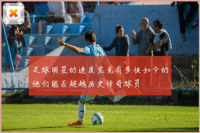 足球明星的速度究竟有多快如今的他们能否超越历史传奇球员