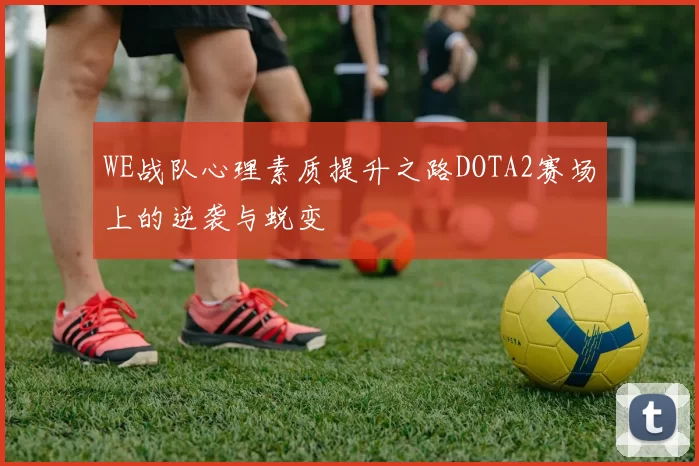 WE战队心理素质提升之路DOTA2赛场上的逆袭与蜕变