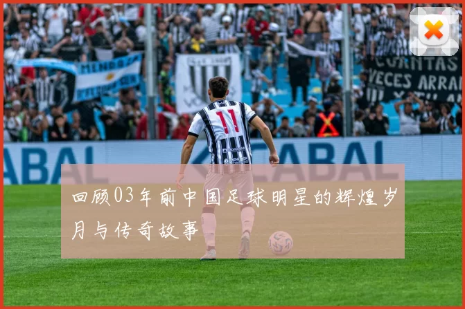 回顾03年前中国足球明星的辉煌岁月与传奇故事
