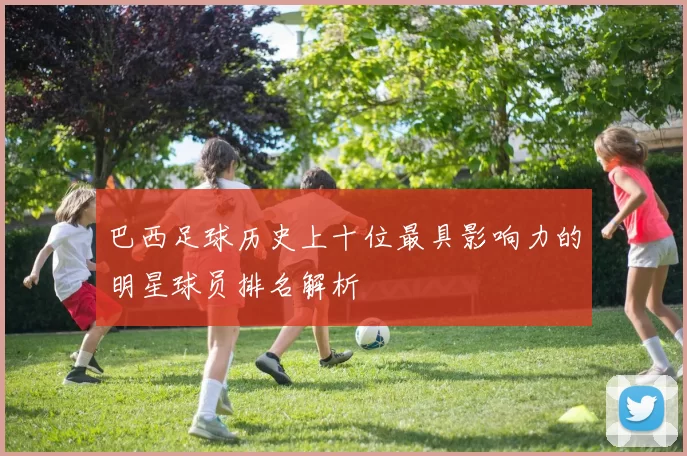 巴西足球历史上十位最具影响力的明星球员排名解析