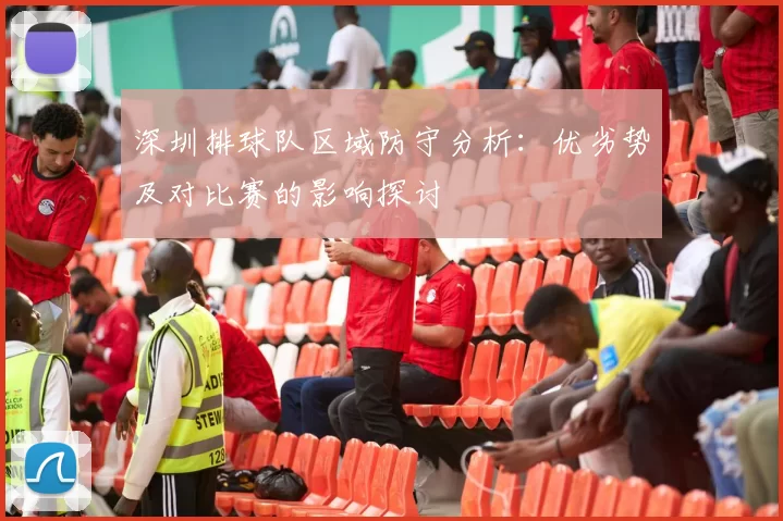 深圳排球队区域防守分析：优劣势及对比赛的影响探讨