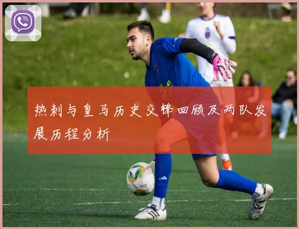 热刺与皇马历史交锋回顾及两队发展历程分析