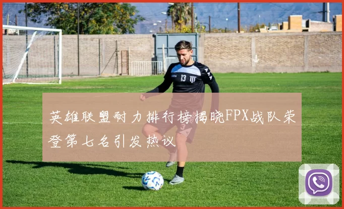 英雄联盟耐力排行榜揭晓FPX战队荣登第七名引发热议