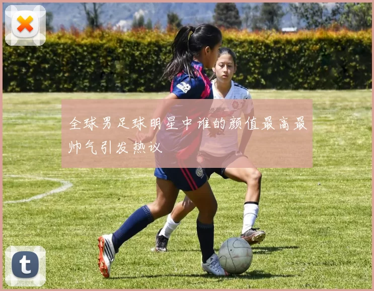 全球男足球明星中谁的颜值最高最帅气引发热议