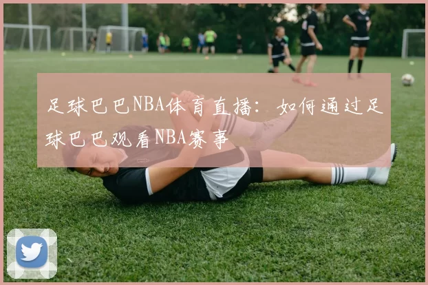 足球巴巴NBA体育直播：如何通过足球巴巴观看NBA赛事