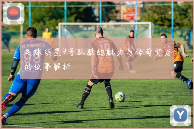 足球明星9号队服的魅力与传奇背后的故事解析