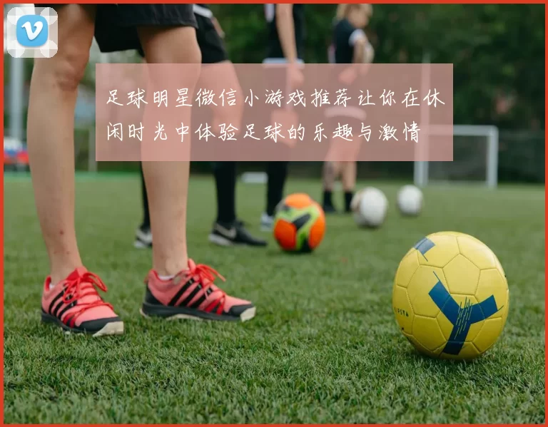 足球明星微信小游戏推荐让你在休闲时光中体验足球的乐趣与激情