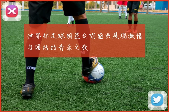 世界杯足球明星合唱盛典展现激情与团结的音乐之夜