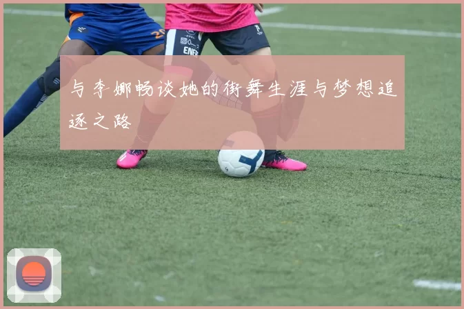 与李娜畅谈她的街舞生涯与梦想追逐之路