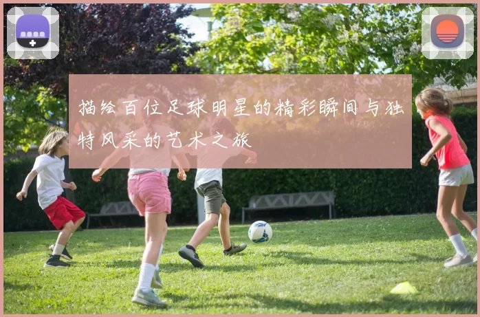 描绘百位足球明星的精彩瞬间与独特风采的艺术之旅