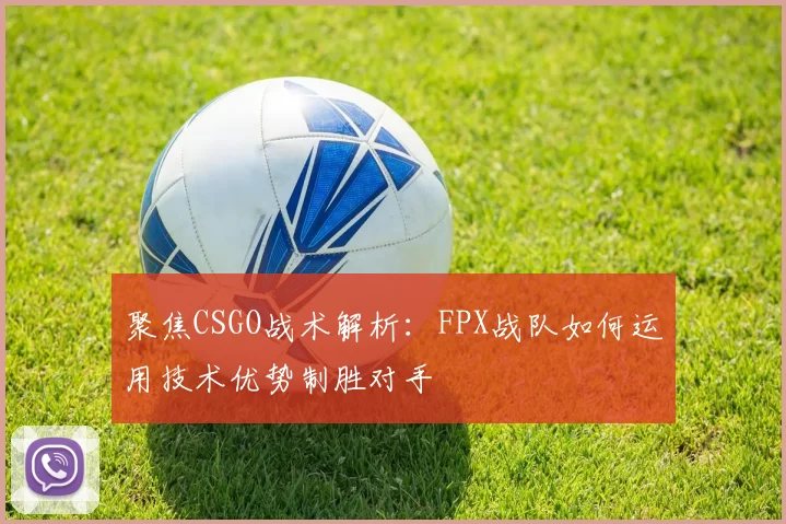 聚焦CSGO战术解析：FPX战队如何运用技术优势制胜对手