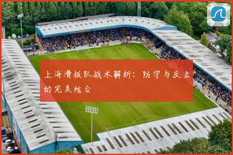 上海滑板队战术解析：防守与反击的完美结合