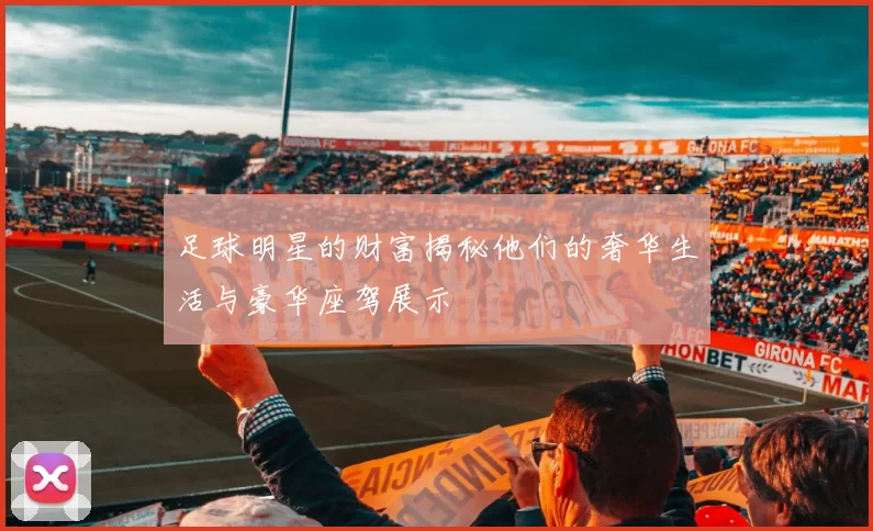 足球明星的财富揭秘他们的奢华生活与豪华座驾展示