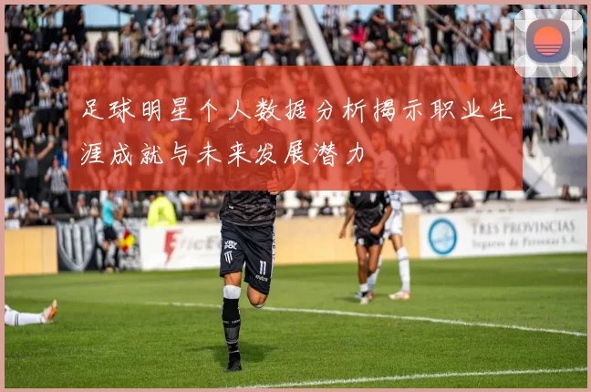 足球明星个人数据分析揭示职业生涯成就与未来发展潜力