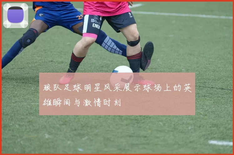 狼队足球明星风采展示球场上的英雄瞬间与激情时刻