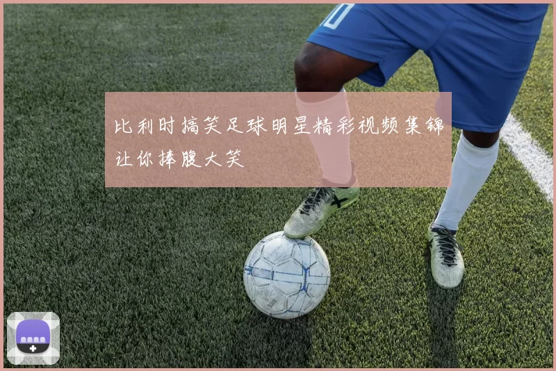 比利时搞笑足球明星精彩视频集锦让你捧腹大笑