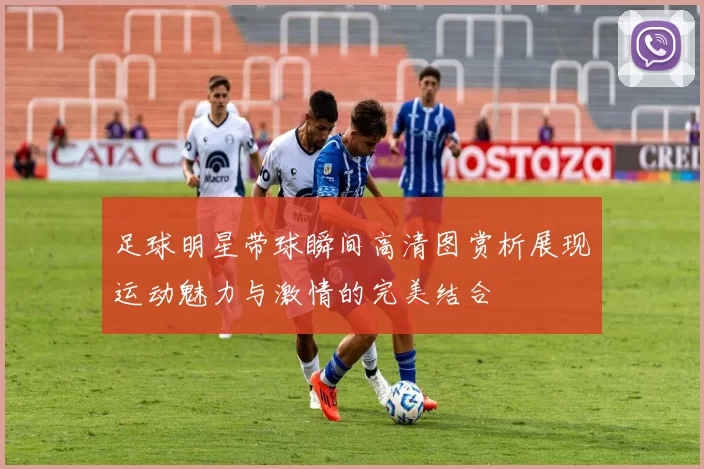 足球明星带球瞬间高清图赏析展现运动魅力与激情的完美结合